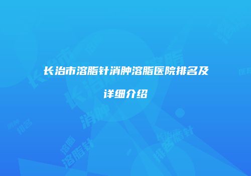 长治市溶脂针消肿溶脂医院排名及详细介绍