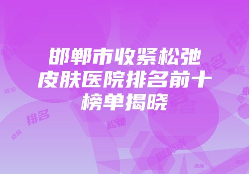 邯郸市收紧松弛皮肤医院排名前十榜单揭晓