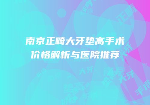 南京正畸大牙垫高手术价格解析与医院推荐