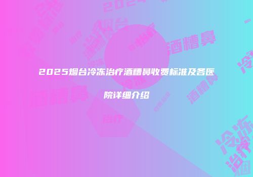2025烟台冷冻治疗酒糟鼻收费标准及各医院详细介绍
