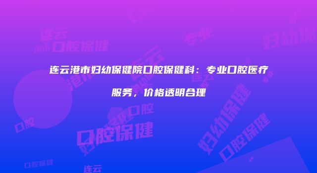 连云港市妇幼保健院口腔保健科：专业口腔医疗服务，价格透明合理