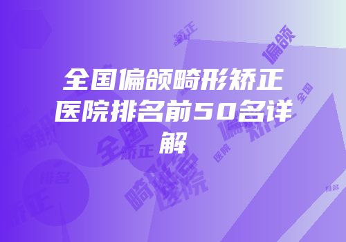 全国偏颌畸形矫正医院排名前50名详解