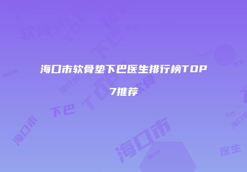 海口市软骨垫下巴医生排行榜TOP7推荐