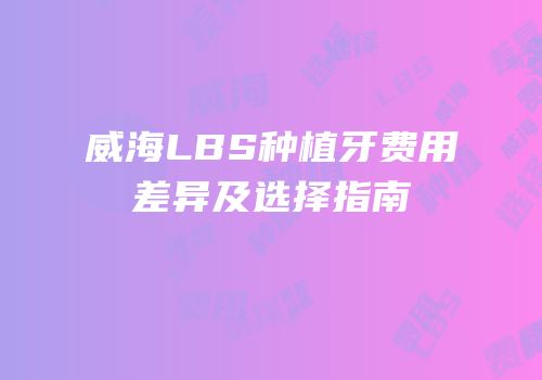 威海LBS种植牙费用差异及选择指南