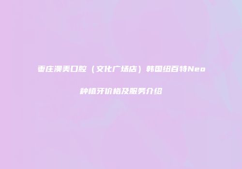 枣庄澳美口腔（文化广场店）韩国纽百特Neo种植牙价格及服务介绍