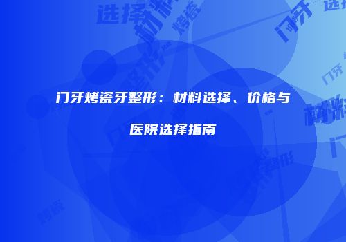 门牙烤瓷牙整形：材料选择、价格与医院选择指南