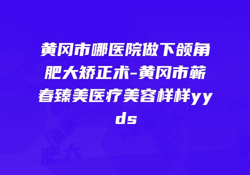 黄冈市哪医院做下颌角肥大矫正术-黄冈市蕲春臻美医疗美容样样yyds