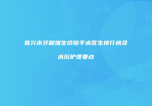 嘉兴市牙龈增生切除手术医生排行榜及术后护理要点