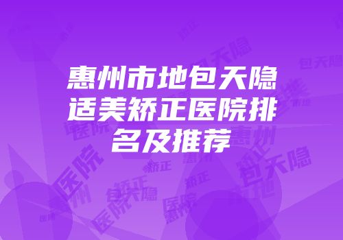 惠州市地包天隐适美矫正医院排名及推荐