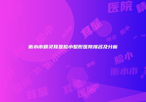 衡水市精灵耳显脸小整形医院排名及分析