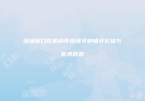 深圳市口腔机构传统镶牙种植牙价格与服务概览