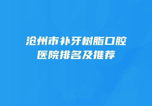 沧州市补牙树脂口腔医院排名及推荐