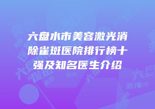 六盘水市美容激光消除雀斑医院排行榜十强及知名医生介绍