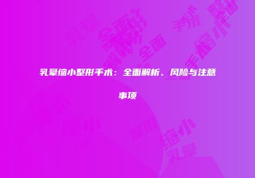 乳晕缩小整形手术：全面解析、风险与注意事项