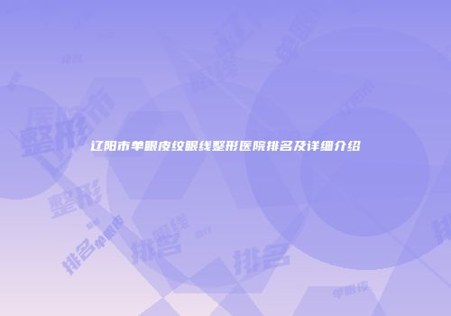 辽阳市单眼皮纹眼线整形医院排名及详细介绍