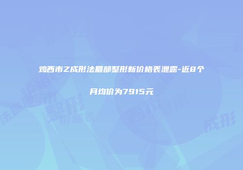 鸡西市Z成形法眉部整形新价格表泄露-近8个月均价为7915元