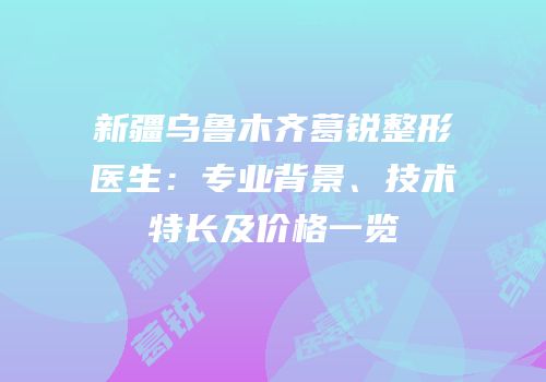新疆乌鲁木齐葛锐整形医生：专业背景、技术特长及价格一览