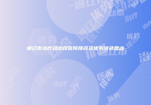 通辽市治疗动态纹医院排名及优势特色盘点