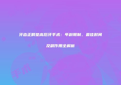 牙齿正畸垫高后牙手术：年龄限制、最佳时间及副作用全解析