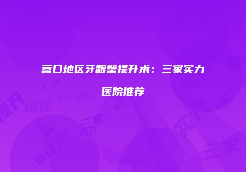 营口地区牙龈璧提升术：三家实力医院推荐