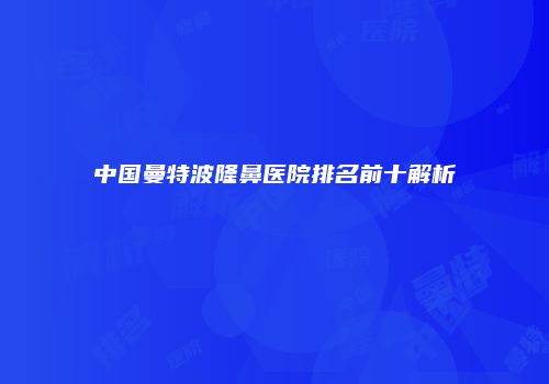 中国曼特波隆鼻医院排名前十解析