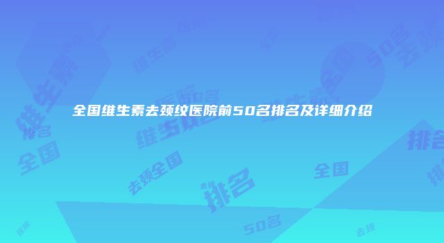 全国维生素去颈纹医院前50名排名及详细介绍