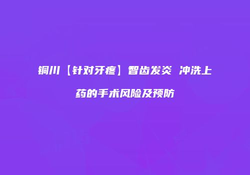 铜川【针对牙疼】智齿发炎 冲洗上药的手术风险及预防