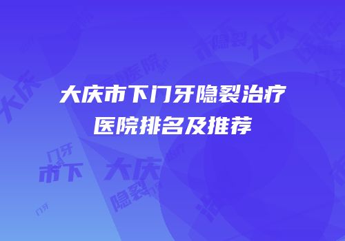 大庆市下门牙隐裂治疗医院排名及推荐