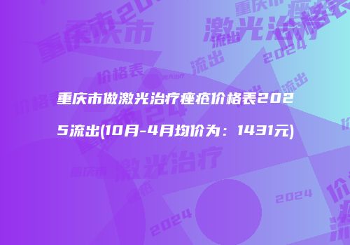重庆市做激光治疗痤疮价格表2025流出(10月-4月均价为：1431元)