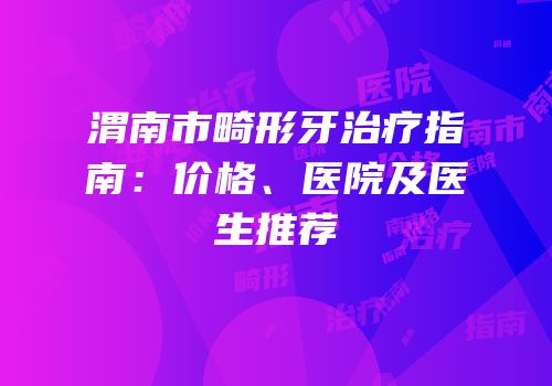 渭南市畸形牙治疗指南：价格、医院及医生推荐