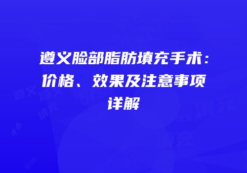 遵义脸部脂肪填充手术：价格、效果及注意事项详解