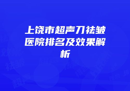 上饶市超声刀祛皱医院排名及效果解析