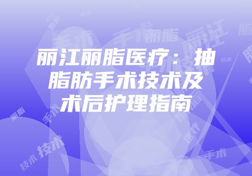 丽江丽脂医疗：抽脂肪手术技术及术后护理指南