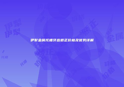 伊犁金属托槽牙齿矫正价格及优势详解