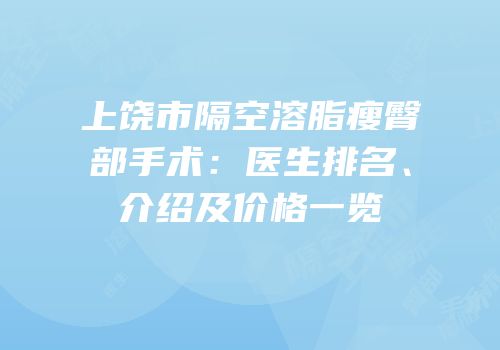 上饶市隔空溶脂瘦臀部手术：医生排名、介绍及价格一览