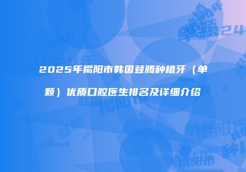 2025年揭阳市韩国登腾种植牙（单颗）优质口腔医生排名及详细介绍