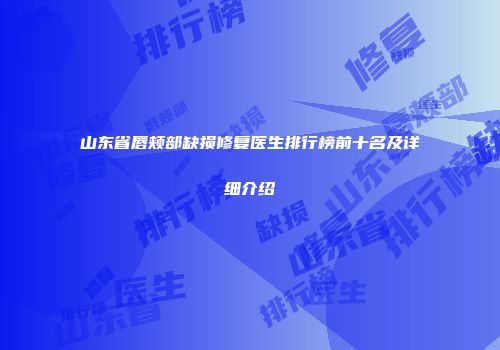 山东省唇颊部缺损修复医生排行榜前十名及详细介绍