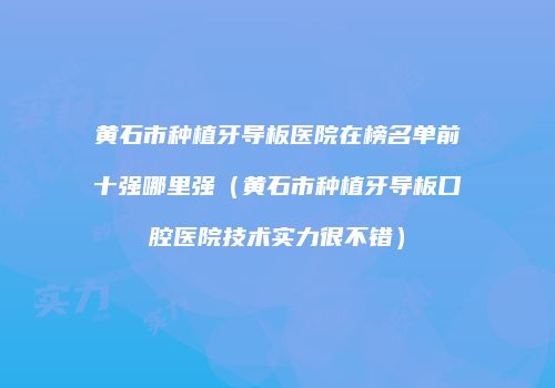 黄石市种植牙导板医院在榜名单前十强哪里强（黄石市种植牙导板口腔医院技术实力很不错）