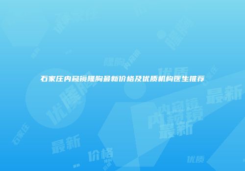 石家庄内窥镜隆胸最新价格及优质机构医生推荐