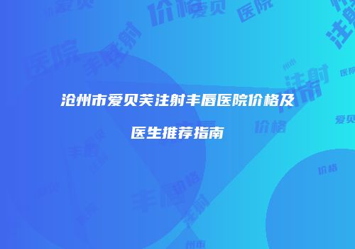 沧州市爱贝芙注射丰唇医院价格及医生推荐指南