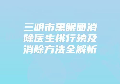 三明市黑眼圈消除医生排行榜及消除方法全解析