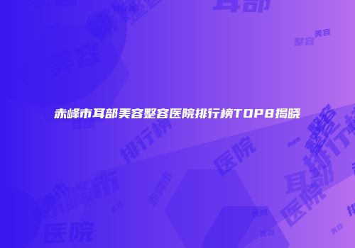赤峰市耳部美容整容医院排行榜TOP8揭晓