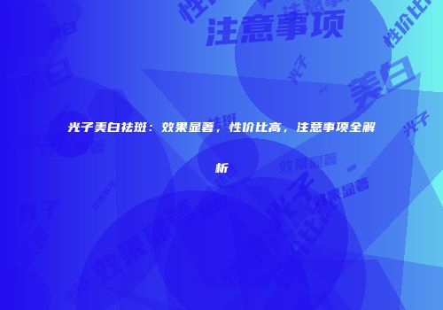 光子美白祛斑：效果显著，性价比高，注意事项全解析