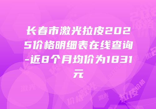 长春市激光拉皮2025价格明细表在线查询-近8个月均价为1831元