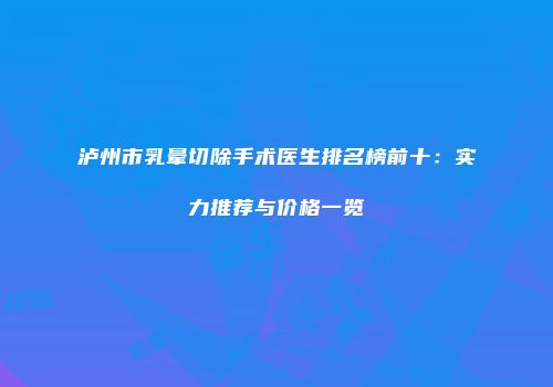 泸州市乳晕切除手术医生排名榜前十：实力推荐与价格一览