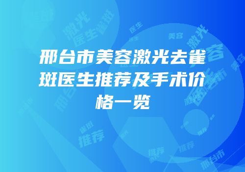 邢台市美容激光去雀斑医生推荐及手术价格一览