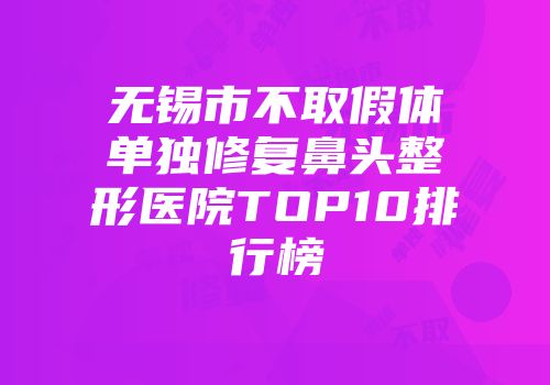 无锡市不取假体单独修复鼻头整形医院TOP10排行榜