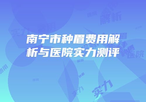 南宁市种眉费用解析与医院实力测评