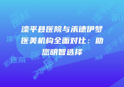 滦平县医院与承德伊梦医美机构全面对比：助您明智选择