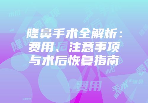 隆鼻手术全解析：费用、注意事项与术后恢复指南